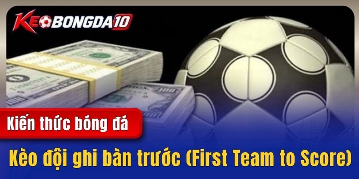 Kèo đội ghi bàn trước (First Team to Score) - Kiến thức hữu ích cho cược thủ