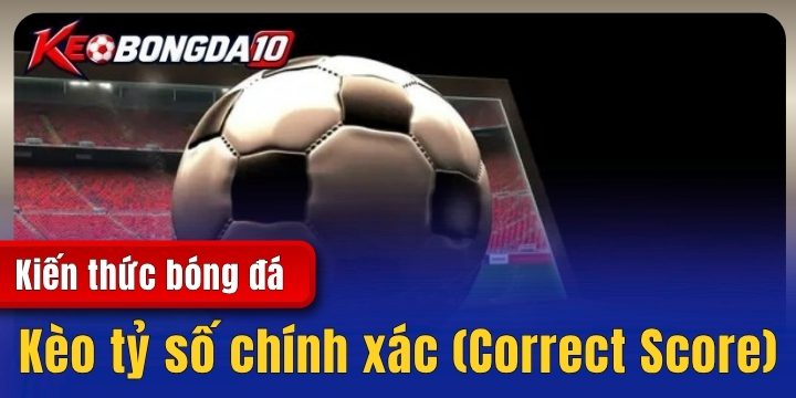 Kèo tỷ số chính xác (Correct Score) - Những bí kíp cược đâu thắng đó 